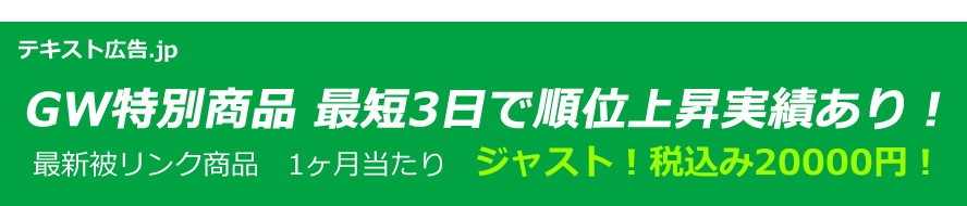 テキスト広告.jp GW特別商品　　最短3日で順位上昇実績あり！最新被リンク商品　1ヶ月当たり　ジャスト！税込み20000円！