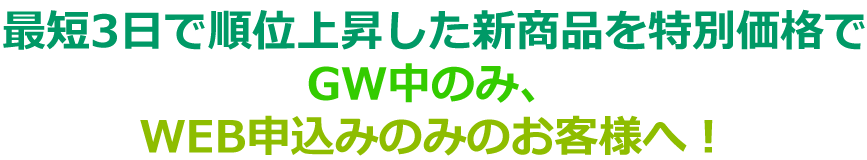 最短3日で順位上昇した新商品を特別価格でGW中のみ、WEB申込のみのお客様へ！