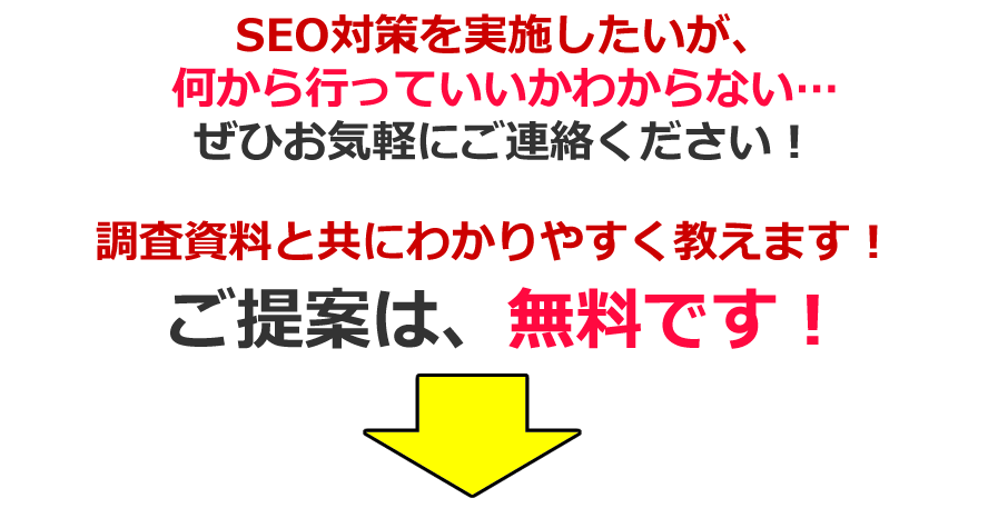 SEO対策を実施したいが、何から行っていいかわからない...ぜひお気軽にご連絡ください！調査資料と共にわかりやすく教えます！ご提案は、無料です！