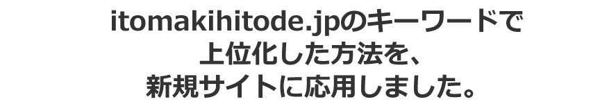 itomakihitode.jpで複数のキーワードで上位化した方法を、新規サイトに応用しました。