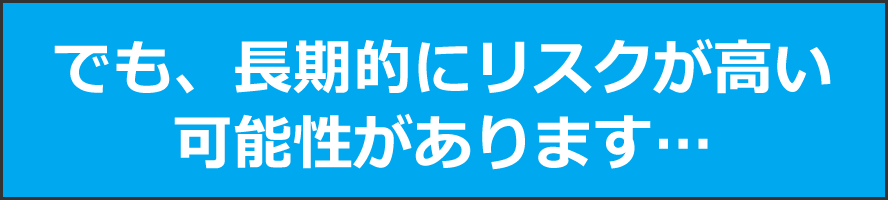 でも、長期的にリスクが高い可能性があります...