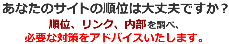 あなたのサイトの順位は大丈夫ですか？順位、リンク、内部を調べ、必要な対策をアドバイスいたします。