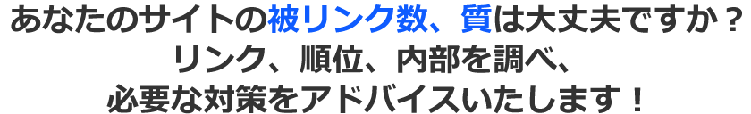 あなたのサイトの被リンク数、質は大丈夫ですか？リンク、順位、内部を調べ、必要な対策をアドバイスいたします！