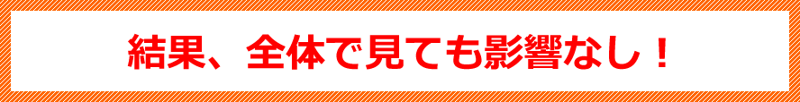 結果、全体で見ても影響なし！