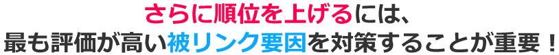 さらに順位を上げるには、最も評価が高い被リンク要因を対策することが重要！