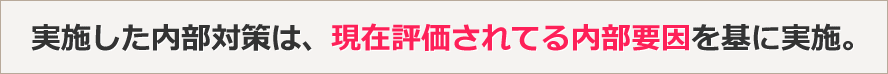 実施した内部対策は、現在評価されてる内部要因を基に実施。