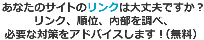 あなたのサイトのリンクは大丈夫ですか？リンク、順位、内部を調べ、必要な対策をアドバイスします！（無料）