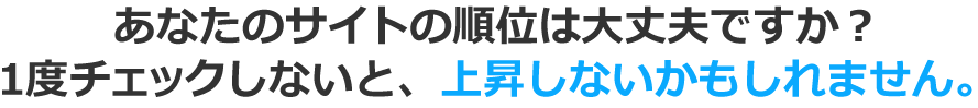 あなたのサイトの順位は大丈夫ですか？1度チェックしないと、順位が上がらないかもしれません。