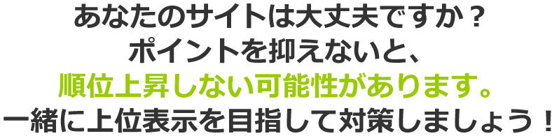 あなたのサイトは大丈夫ですか？ポイントを抑えないと、順位上昇しない可能性があります。一緒に上位表示を目指して対策しましょう！