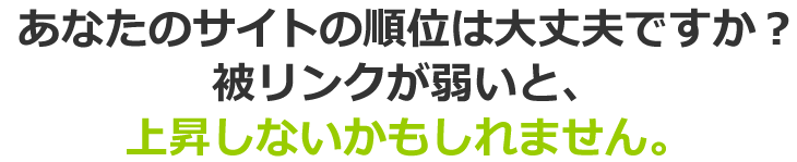 あなたのサイトの順位は大丈夫ですか？被リンクが弱いと、上昇しないかもしれません。