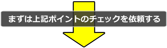 まずは上記ポイントのチェックを依頼する