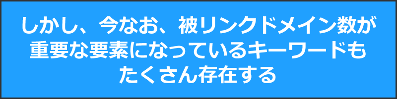 しかし、今なお、被リンクドメイン数が重要な要素になっているキーワードもたくさん存在する