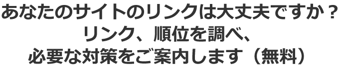 あなたのサイトのリンクは大丈夫ですか？リンク、順位を調べ、必要な対策をご案内します（無料）