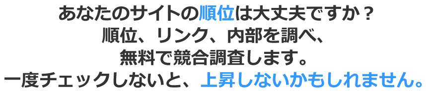 あなたのサイトの順位は大丈夫ですか？順位、リンク、内部を調べ、無料で競合調査します。一度チェックしないと、上昇しないかもしれません。