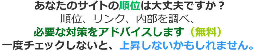 あなたのサイトの順位は大丈夫ですか？順位、リンク、内部を調べ、必要な対策をアドバイスします（無料）一度チェックしないと、上昇しないかもしれません。