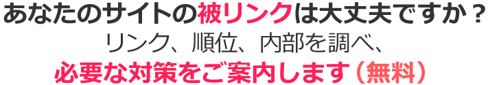 あなたのサイトの被リンクは大丈夫ですか？リンク、順位、内部を調べ、必要な対策をご案内します（無料）