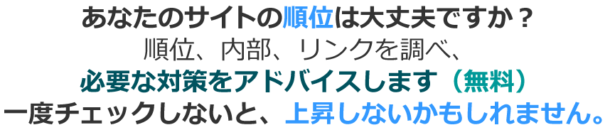 あなたのサイトの順位は大丈夫ですか？順位、内部、リンクを調べ、必要な対策をアドバイスします（無料）一度チェックしないと、上昇しないかもしれません。