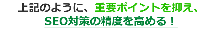 上記のように、重要ポイントを抑え、SEO対策の精度を高める！