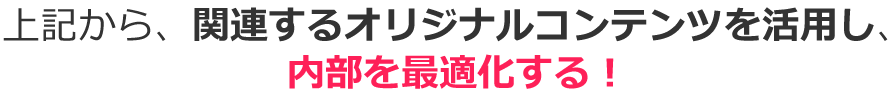 上記から、関連するオリジナルコンテンツを活用し、内部を最適化する！