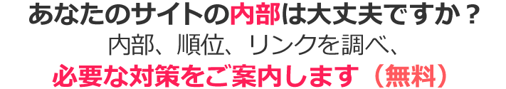 あなたのサイトの内部は大丈夫ですか？内部、順位、リンクを調べ、必要な対策をご案内します（無料）