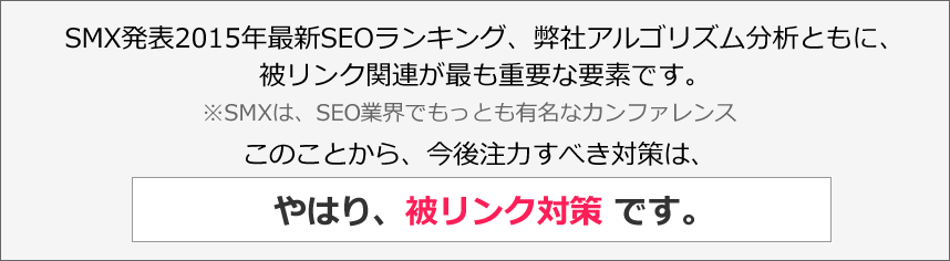 2015年版最新SEOランキング、弊社アルゴリズム分析ともに、被リンク関連が最も重要な要素です。※SMXは、SEO業界でもっとも有名なカンファレンス。今後注力すべき対策は、やはり被リンク対策です。
