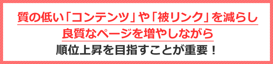 質の低い「コンテンツ」や「被リンク」を減らし、良質なページを増やしながら順位上昇を目指すことが重要！