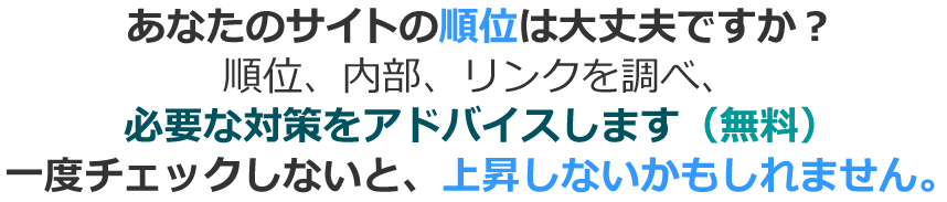 あなたのサイトの順位は大丈夫ですか？順位、内部、リンクを調べ、必要な対策をアドバイスします（無料）一度チェックしないと、上昇しないかもしれません。