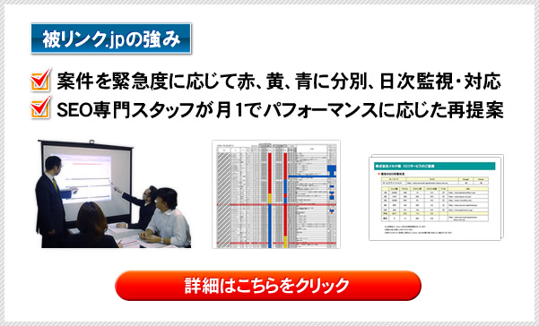 「被リンク.jpの強み」
・案件を緊急度に応じて赤、黄、青に分別、日次監視・対応
・SEO専門スタッフが月1でパフォーマンスに応じた再提案