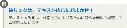 例：被リンクは、テキスト広告におまかせ！テキスト広告JPは、検索上位に上げるために競合を無料で調査してご提案したします